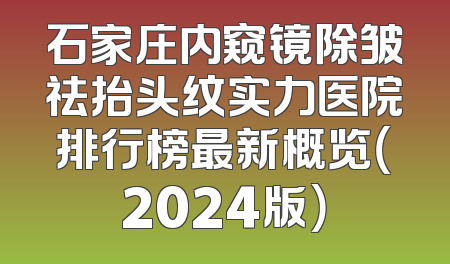 石家庄内窥镜除皱祛抬头纹实力医院排行榜最新概览（2024版）