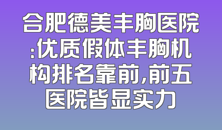 合肥德美丰胸医院：优质假体丰胸机构排名靠前，前五医院皆显实力