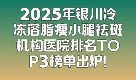 2025年银川冷冻溶脂瘦小腿祛斑机构医院排名TOP3榜单出炉！