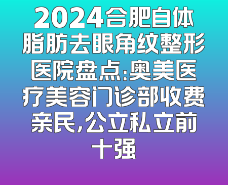 2024合肥自体脂肪去眼角纹整形医院盘点：奥美医疗美容门诊部收费亲民，公立私立前十强