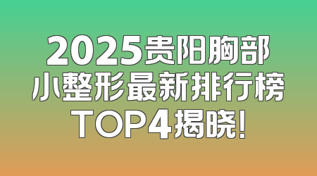 2025贵阳胸部小整形最新排行榜TOP4揭晓！