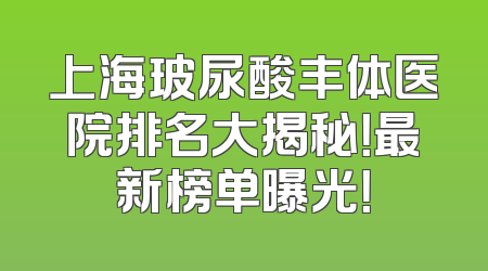 上海玻尿酸丰体医院排名大揭秘！最新榜单曝光！