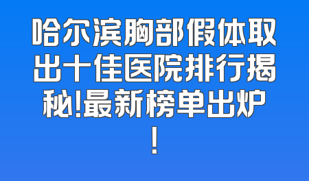 哈尔滨胸部假体取出十佳医院排行揭秘！最新榜单出炉！