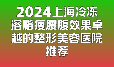 2024上海冷冻溶脂瘦腰腹效果卓越的整形美容医院推荐