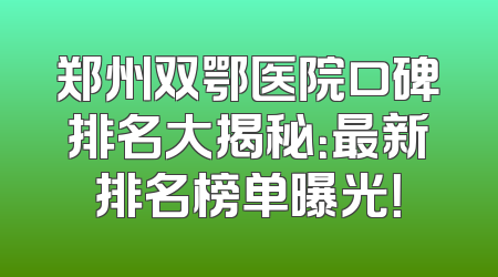 郑州双鄂医院口碑排名大揭秘：最新排名榜单曝光！
