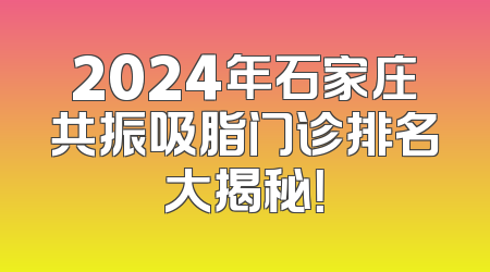 2024年石家庄共振吸脂门诊排名大揭秘！