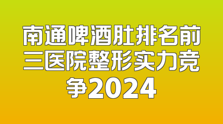 南通啤酒肚排名前三医院整形实力竞争2024