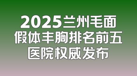 2025兰州毛面假体丰胸排名前五医院权威发布