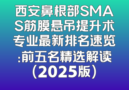 西安鼻根部SMAS筋膜悬吊提升术专业最新排名速览：前五名精选解读（2025版）