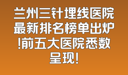 兰州三针埋线医院最新排名榜单出炉！前五大医院悉数呈现！