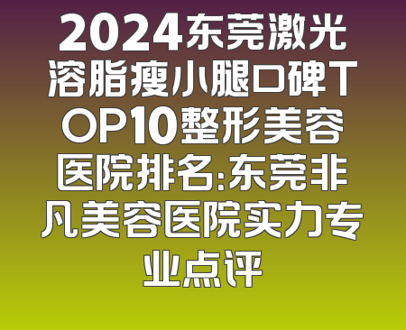 2024东莞激光溶脂瘦小腿口碑TOP10整形美容医院排名：东莞非凡美容医院实力专业点评