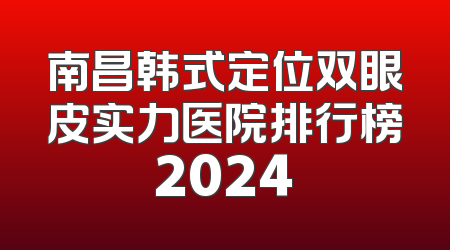 南昌韩式定位双眼皮实力医院排行榜2024