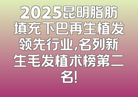 2025昆明脂肪填充下巴再生植发领先行业，名列新生毛发植术榜第二名！