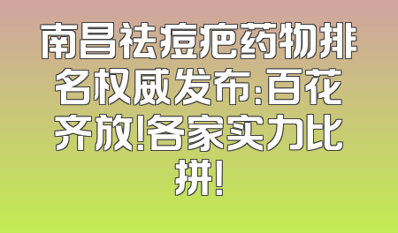 南昌祛痘疤药物排名权威发布：百花齐放！各家实力比拼！
