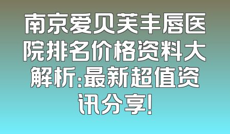 南京爱贝芙丰唇医院排名价格资料大解析：最新超值资讯分享！