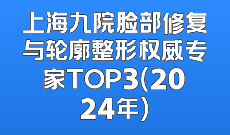 上海九院脸部修复与轮廓整形权威专家TOP3（2024年）