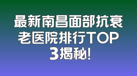 最新南昌面部抗衰老医院排行TOP 3揭秘！