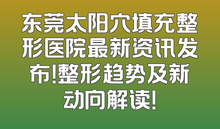 东莞太阳穴填充整形医院最新资讯发布！整形趋势及新动向解读！