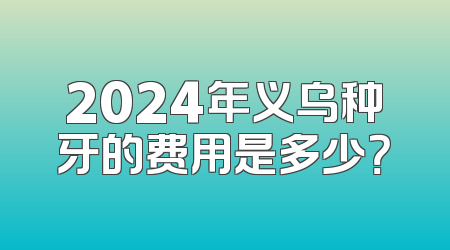 2024年义乌种牙的费用是多少？