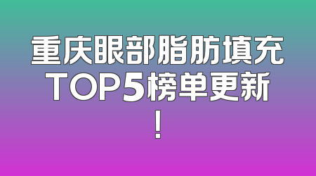 重庆眼部脂肪填充TOP5榜单更新！