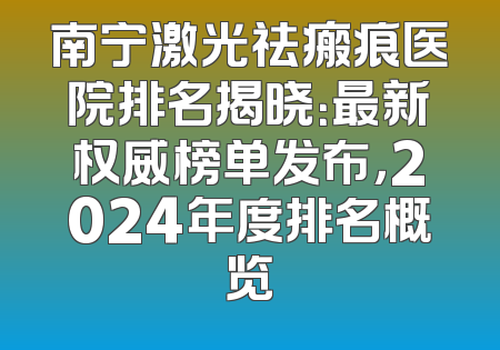 南宁激光祛瘢痕医院排名揭晓：最新权威榜单发布，2024年度排名概览