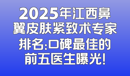 2025年江西鼻翼皮肤紧致术专家排名：口碑最佳的前五医生曝光！