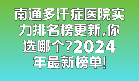 南通多汗症医院实力排名榜更新，你选哪个？2024年最新榜单！