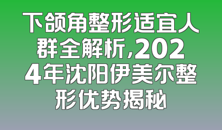 下颌角整形适宜人群全解析，2024年沈阳伊美尔整形优势揭秘