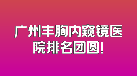广州丰胸内窥镜医院排名团圆!