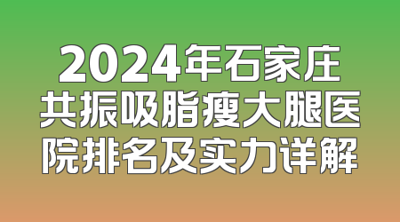 2024年石家庄共振吸脂瘦大腿医院排名及实力详解