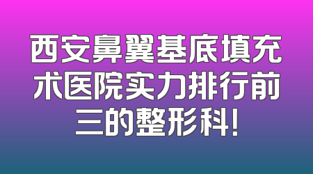 西安鼻翼基底填充术医院实力排行前三的整形科！