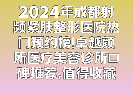 2024年成都射频紧肤整形医院热门预约榜！卓越颜所医疗美容诊所口碑推荐，值得收藏