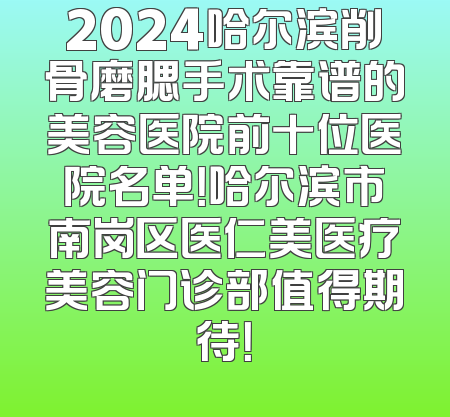 2024哈尔滨削骨磨腮手术靠谱的美容医院前十位医院名单！哈尔滨市南岗区医仁美医疗美容门诊部值得期待！
