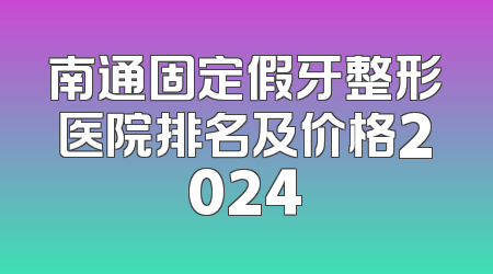 南通固定假牙整形医院排名及价格2024