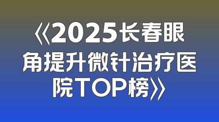 《2025长春眼角提升微针治疗医院TOP榜》