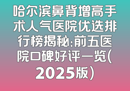 哈尔滨鼻背增高手术人气医院优选排行榜揭秘：前五医院口碑好评一览（2025版）