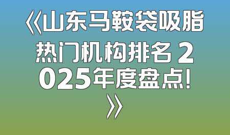 《山东马鞍袋吸脂热门机构排名 2025年度盘点!》