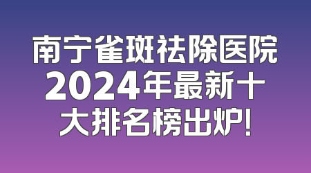 南宁雀斑祛除医院2024年最新十大排名榜出炉！