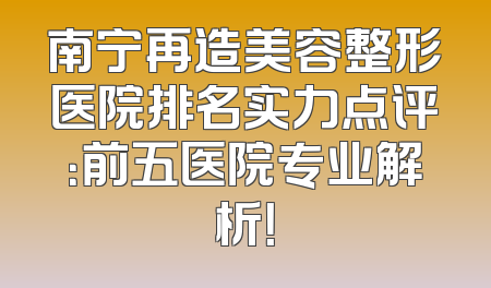 南宁再造美容整形医院排名实力点评：前五医院专业解析！