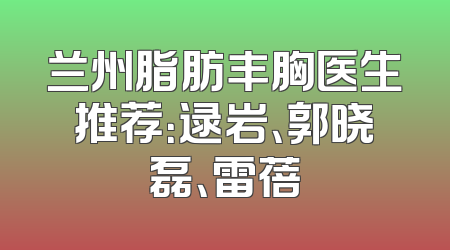 兰州脂肪丰胸医生推荐：逯岩、郭晓磊、雷蓓