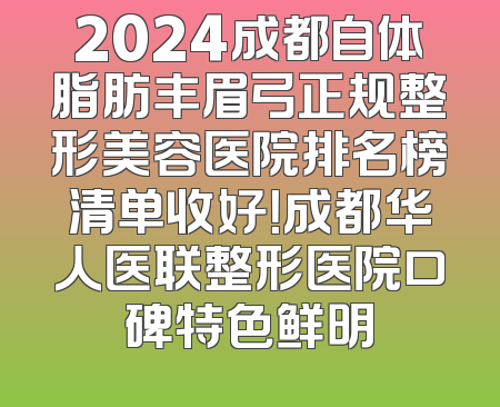 2024成都自体脂肪丰眉弓正规整形美容医院排名榜清单收好！成都华人医联整形医院口碑特色鲜明