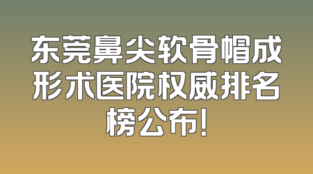 东莞鼻尖软骨帽成形术医院权威排名榜公布！