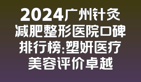 2024广州针灸减肥整形医院口碑排行榜：塑妍医疗美容评价卓越
