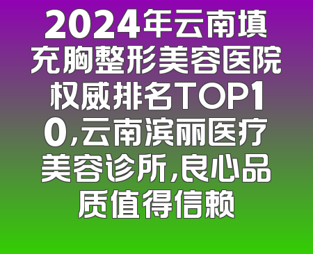 2024年云南填充胸整形美容医院权威排名TOP10，云南滨丽医疗美容诊所，良心品质值得信赖