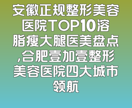 安徽正规整形美容医院TOP10溶脂瘦大腿医美盘点，合肥壹加壹整形美容医院四大城市领航