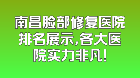 南昌脸部修复医院排名展示，各大医院实力非凡！