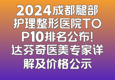 2024成都腿部护理整形医院TOP10排名公布！达芬奇医美专家详解及价格公示