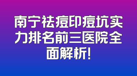 南宁祛痘印痘坑实力排名前三医院全面解析！