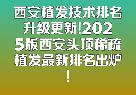 西安植发技术排名升级更新！2025版西安头顶稀疏植发最新排名出炉！