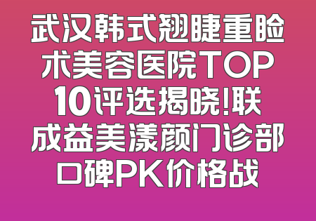 武汉韩式翘睫重睑术美容医院TOP10评选揭晓！联成益美漾颜门诊部口碑PK价格战